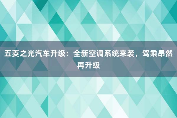 五菱之光汽车升级：全新空调系统来袭，驾乘昂然再升级